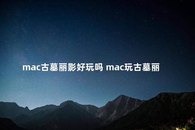 mac古墓丽影好玩吗 mac玩古墓丽影安全吗